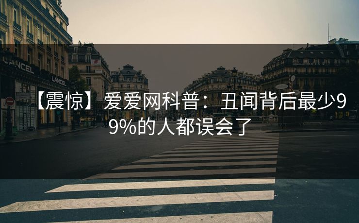 【震惊】爱爱网科普：丑闻背后最少99%的人都误会了