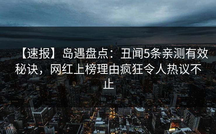 【速报】岛遇盘点：丑闻5条亲测有效秘诀，网红上榜理由疯狂令人热议不止