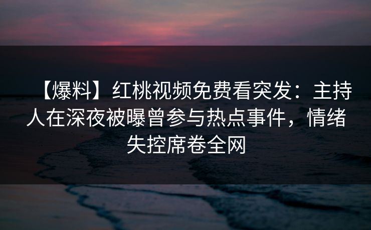 【爆料】红桃视频免费看突发:主持人在深夜被曝曾参与热点事件,情绪失控席卷全网 【爆料】红桃视频免费看突发:主持人在深夜被曝曾参与热点事件,情绪失控席卷全网