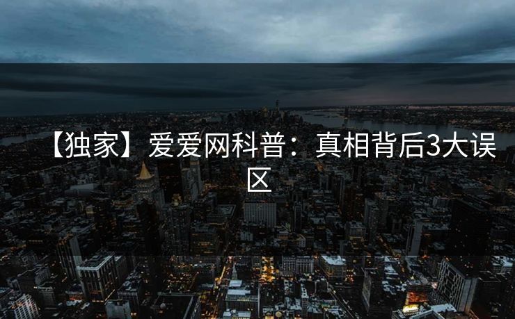 【独家】爱爱网科普：真相背后3大误区