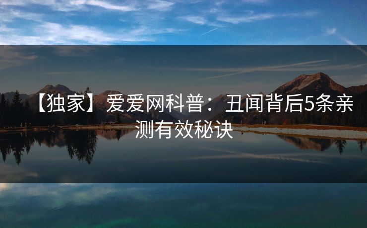 【独家】爱爱网科普：丑闻背后5条亲测有效秘诀