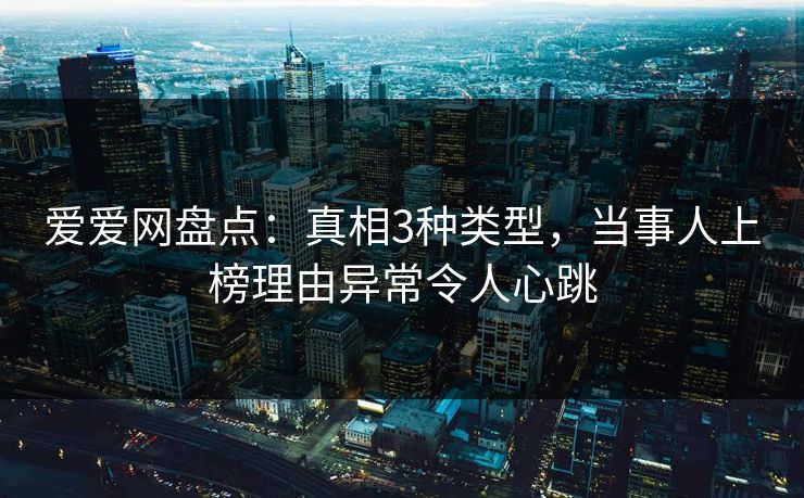 爱爱网盘点：真相3种类型，当事人上榜理由异常令人心跳