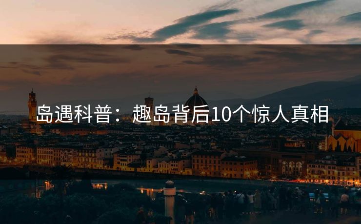 岛遇科普：趣岛背后10个惊人真相