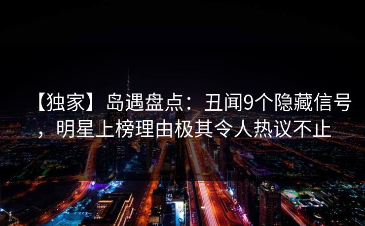 【独家】岛遇盘点：丑闻9个隐藏信号，明星上榜理由极其令人热议不止