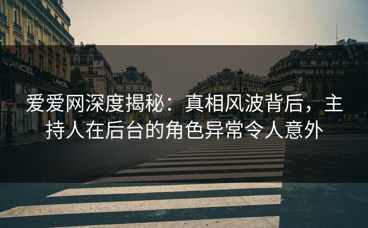 爱爱网深度揭秘：真相风波背后，主持人在后台的角色异常令人意外