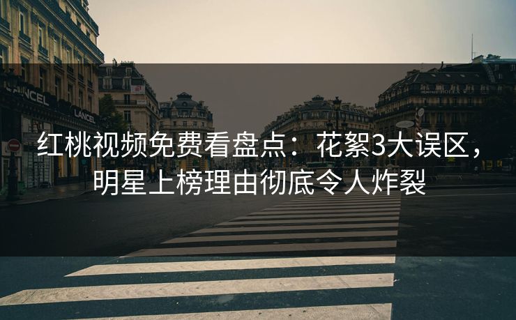 红桃视频免费看盘点：花絮3大误区，明星上榜理由彻底令人炸裂