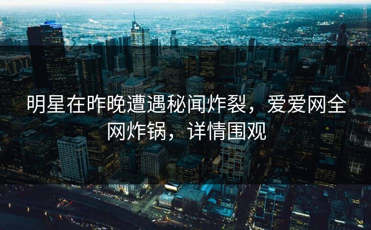 明星在昨晚遭遇秘闻炸裂，爱爱网全网炸锅，详情围观