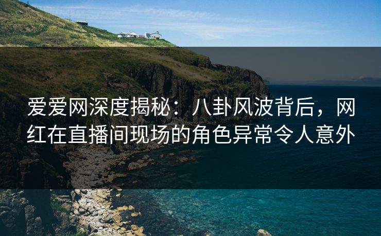爱爱网深度揭秘:八卦风波背后,网红在直播间现场的角色异常令人意外 爱爱网深度揭秘:八卦风波背后,网红在直播间现场的角色异常令人意外