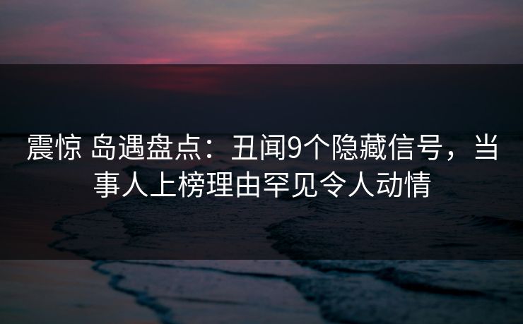 震惊 岛遇盘点：丑闻9个隐藏信号，当事人上榜理由罕见令人动情