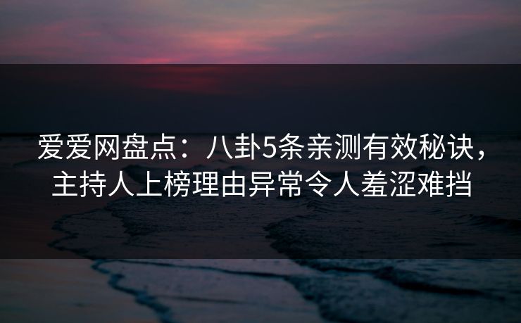 爱爱网盘点：八卦5条亲测有效秘诀，主持人上榜理由异常令人羞涩难挡
