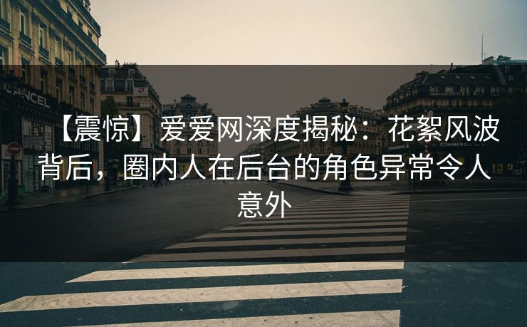 【震惊】爱爱网深度揭秘：花絮风波背后，圈内人在后台的角色异常令人意外