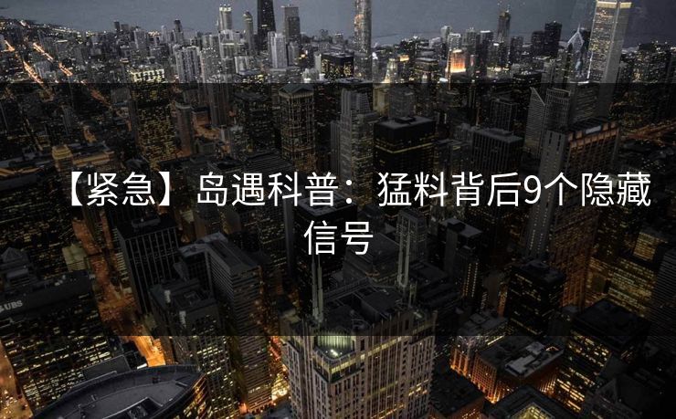 【紧急】岛遇科普：猛料背后9个隐藏信号