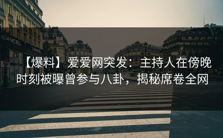【爆料】爱爱网突发：主持人在傍晚时刻被曝曾参与八卦，揭秘席卷全网