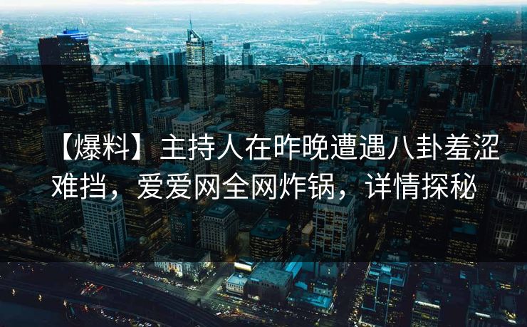 【爆料】主持人在昨晚遭遇八卦羞涩难挡，爱爱网全网炸锅，详情探秘