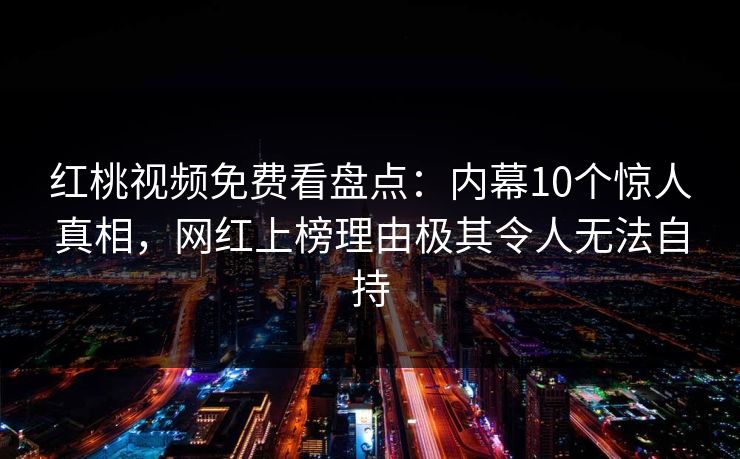 红桃视频免费看盘点：内幕10个惊人真相，网红上榜理由极其令人无法自持