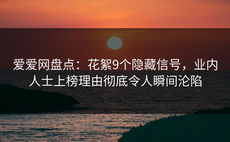 爱爱网盘点：花絮9个隐藏信号，业内人士上榜理由彻底令人瞬间沦陷
