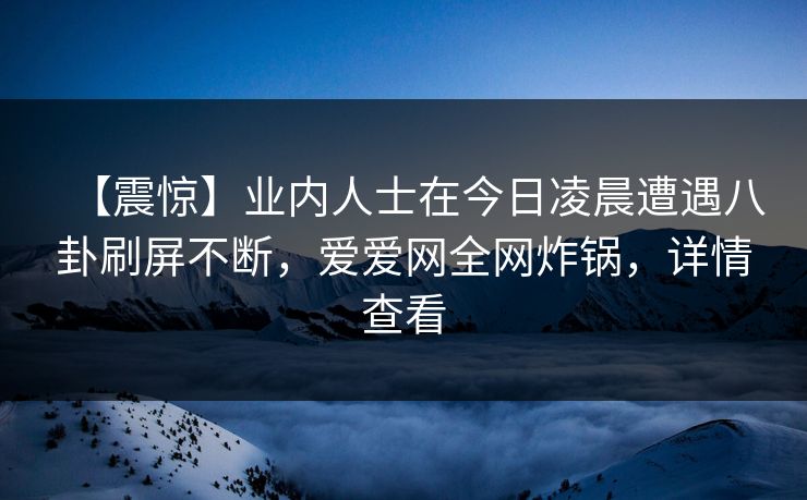 【震惊】业内人士在今日凌晨遭遇八卦刷屏不断，爱爱网全网炸锅，详情查看