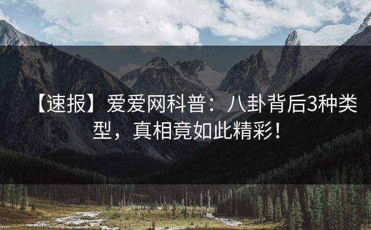 【速报】爱爱网科普：八卦背后3种类型，真相竟如此精彩！