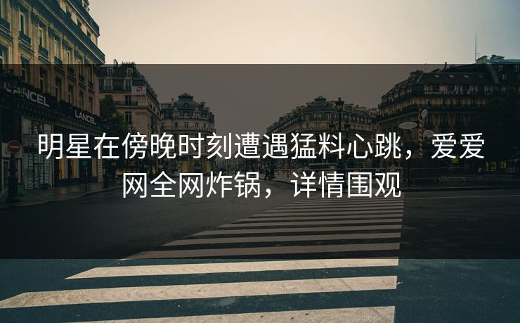 明星在傍晚时刻遭遇猛料心跳，爱爱网全网炸锅，详情围观