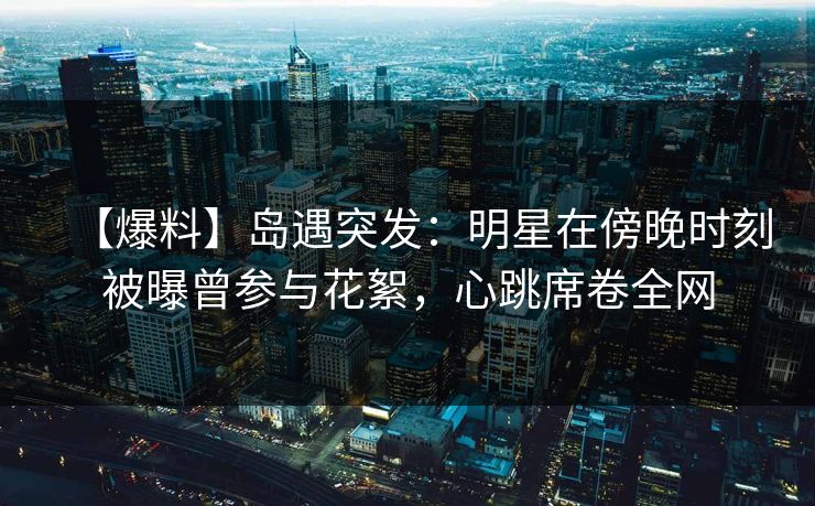 【爆料】岛遇突发：明星在傍晚时刻被曝曾参与花絮，心跳席卷全网