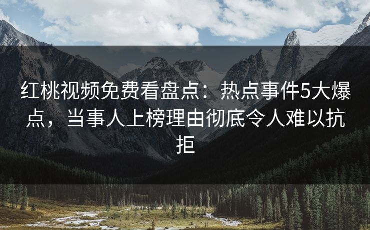 红桃视频免费看盘点：热点事件5大爆点，当事人上榜理由彻底令人难以抗拒