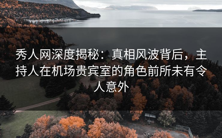秀人网深度揭秘：真相风波背后，主持人在机场贵宾室的角色前所未有令人意外