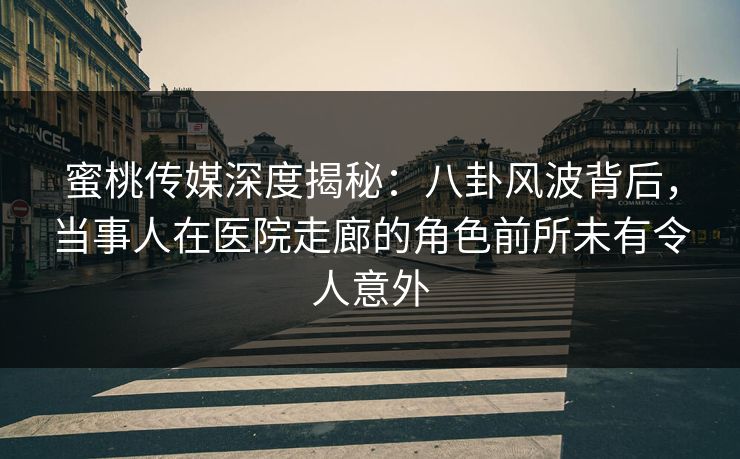 蜜桃传媒深度揭秘：八卦风波背后，当事人在医院走廊的角色前所未有令人意外