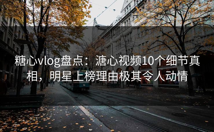 糖心vlog盘点：溏心视频10个细节真相，明星上榜理由极其令人动情