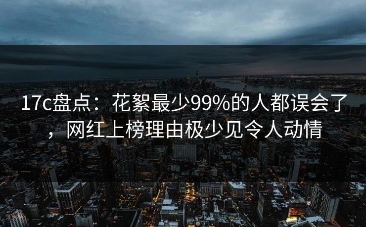 17c盘点：花絮最少99%的人都误会了，网红上榜理由极少见令人动情