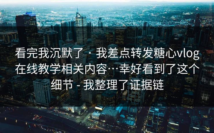 看完我沉默了 · 我差点转发糖心vlog在线教学相关内容…幸好看到了这个细节 - 我整理了证据链 看完我沉默了 · 我差点转发糖心vlog在线教学相关内容…幸好看到了这个细节 - 我整理了证据链