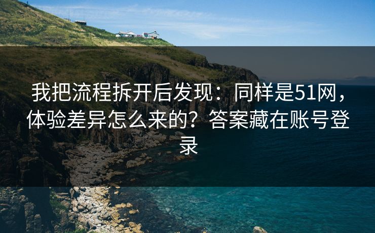 我把流程拆开后发现：同样是51网，体验差异怎么来的？答案藏在账号登录