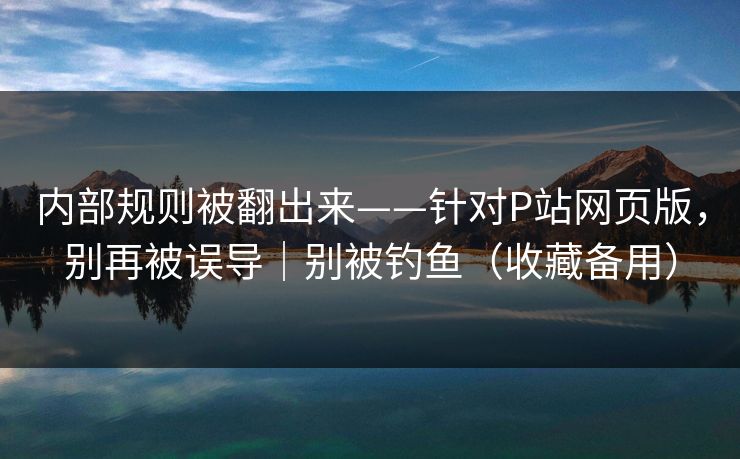 内部规则被翻出来——针对P站网页版，别再被误导｜别被钓鱼（收藏备用）