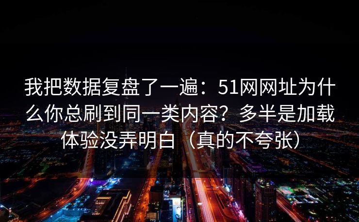 我把数据复盘了一遍：51网网址为什么你总刷到同一类内容？多半是加载体验没弄明白（真的不夸张）