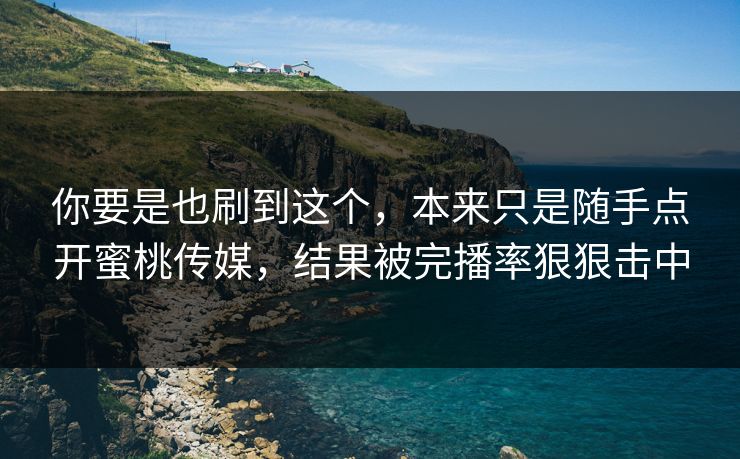 你要是也刷到这个，本来只是随手点开蜜桃传媒，结果被完播率狠狠击中