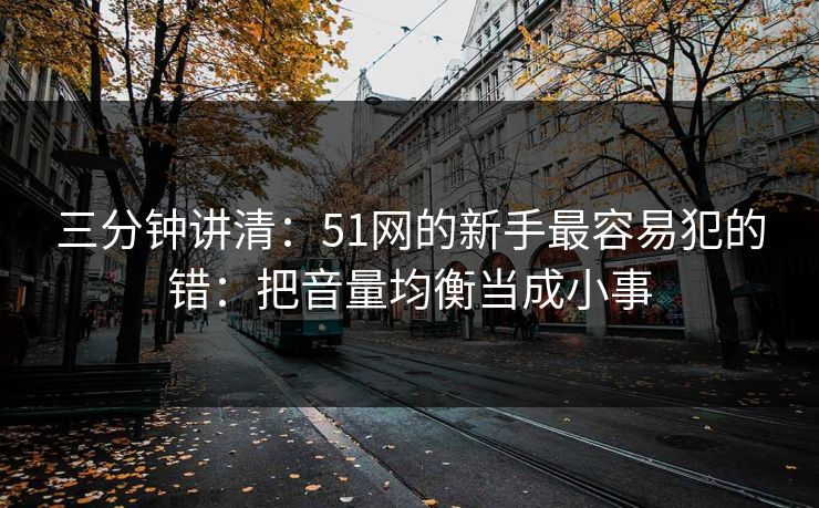 三分钟讲清：51网的新手最容易犯的错：把音量均衡当成小事