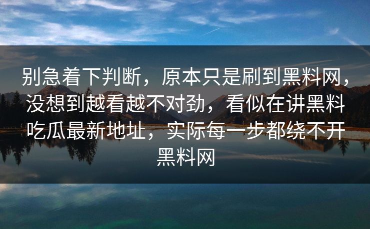 别急着下判断，原本只是刷到黑料网，没想到越看越不对劲，看似在讲黑料吃瓜最新地址，实际每一步都绕不开黑料网