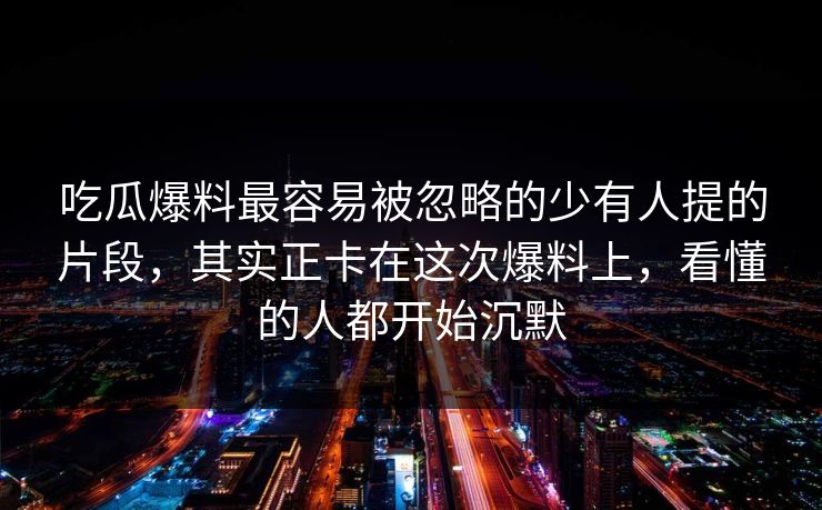 吃瓜爆料最容易被忽略的少有人提的片段，其实正卡在这次爆料上，看懂的人都开始沉默