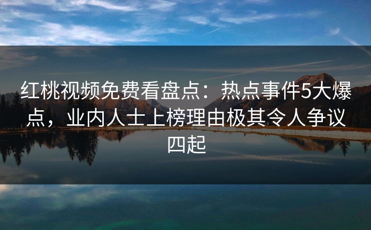 红桃视频免费看盘点：热点事件5大爆点，业内人士上榜理由极其令人争议四起