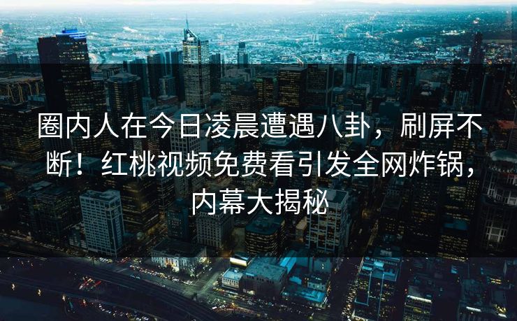 圈内人在今日凌晨遭遇八卦，刷屏不断！红桃视频免费看引发全网炸锅，内幕大揭秘
