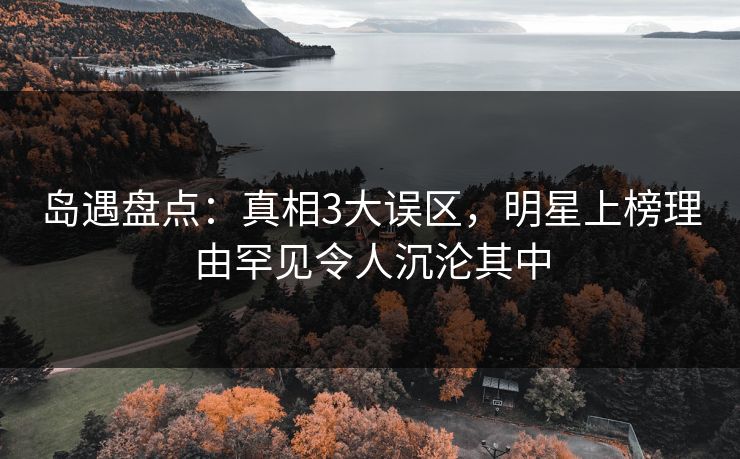 岛遇盘点：真相3大误区，明星上榜理由罕见令人沉沦其中