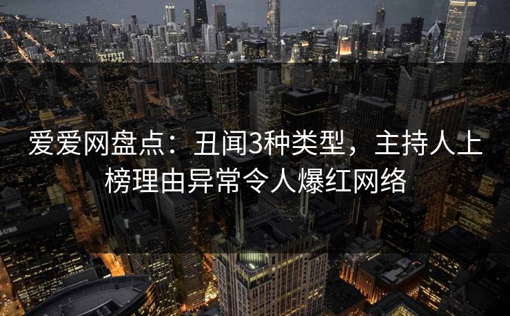 爱爱网盘点：丑闻3种类型，主持人上榜理由异常令人爆红网络