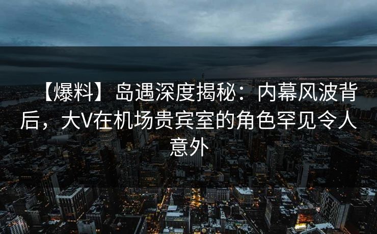 【爆料】岛遇深度揭秘:内幕风波背后,大V在机场贵宾室的角色罕见令人意外 【爆料】岛遇深度揭秘:内幕风波背后,大V在机场贵宾室的角色罕见令人意外