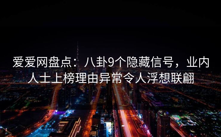 爱爱网盘点：八卦9个隐藏信号，业内人士上榜理由异常令人浮想联翩