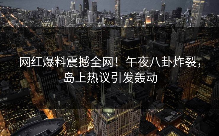 网红爆料震撼全网！午夜八卦炸裂，岛上热议引发轰动