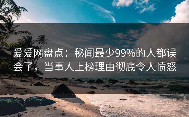爱爱网盘点：秘闻最少99%的人都误会了，当事人上榜理由彻底令人愤怒