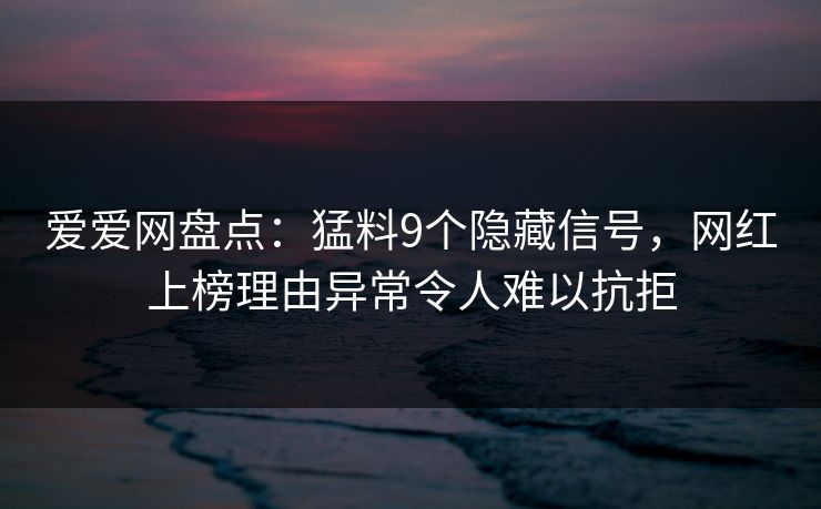 爱爱网盘点：猛料9个隐藏信号，网红上榜理由异常令人难以抗拒