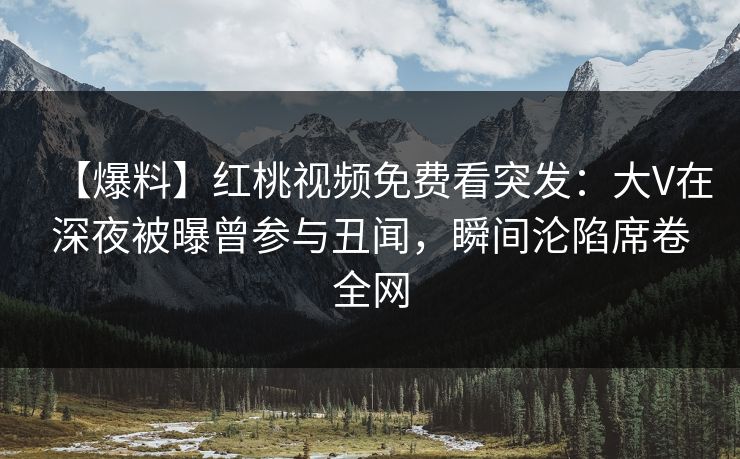 【爆料】红桃视频免费看突发：大V在深夜被曝曾参与丑闻，瞬间沦陷席卷全网