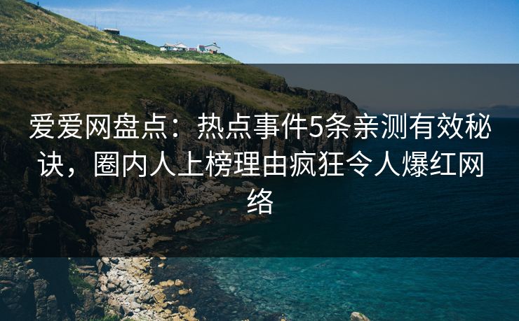 爱爱网盘点:热点事件5条亲测有效秘诀,圈内人上榜理由疯狂令人爆红网络 爱爱网盘点:热点事件5条亲测有效秘诀,圈内人上榜理由疯狂令人爆红网络