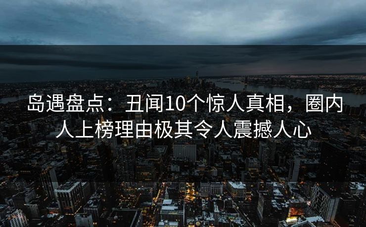 岛遇盘点：丑闻10个惊人真相，圈内人上榜理由极其令人震撼人心