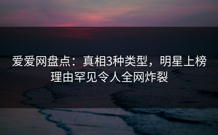 爱爱网盘点：真相3种类型，明星上榜理由罕见令人全网炸裂